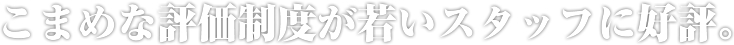 こまめな評価制度が若いスタッフに好評