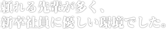 頼れる先輩が多く、新卒社員に優しい環境でした