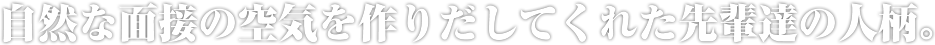 自然な面接の空気を作りだしてくれた先輩達の人柄