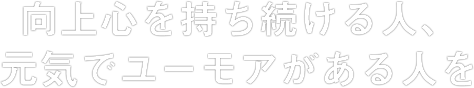 向上心を持ち続ける人、元気でユーモアがある人を